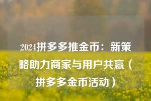 2024拼多多推金币：新策略助力商家与用户共赢（拼多多金币活动）  第1张