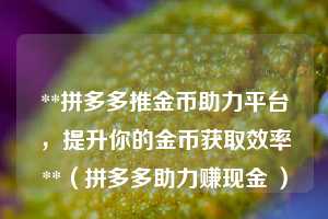 **拼多多推金币助力平台，提升你的金币获取效率**（拼多多助力赚现金 ）  第1张