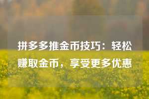 拼多多推金币技巧：轻松赚取金币，享受更多优惠  第1张