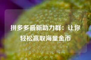 拼多多最新助力群：让你轻松赢取海量金币  第1张