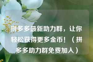 拼多多最新助力群，让你轻松获得更多金币！（拼多多助力群免费加入）  第1张