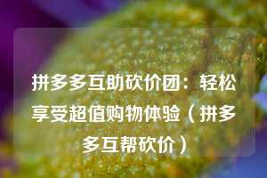 拼多多互助砍价团：轻松享受超值购物体验（拼多多互帮砍价）  第1张