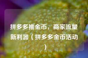 拼多多推金币，商家流量新利器（拼多多金币活动）  第1张