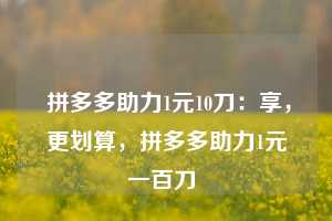  拼多多助力1元10刀：享，更划算，拼多多助力1元一百刀 第1张