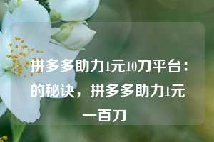  拼多多助力1元10刀平台：的秘诀，拼多多助力1元一百刀 第1张