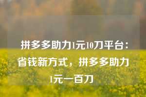  拼多多助力1元10刀平台：省钱新方式，拼多多助力1元一百刀 第1张